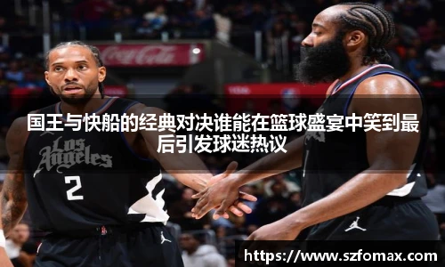 K1体育国王与快船的经典对决谁能在篮球盛宴中笑到最后引发球迷热议