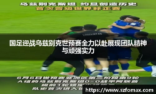 K1体育国足迎战乌兹别克世预赛全力以赴展现团队精神与顽强实力